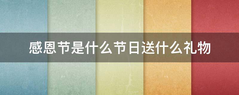 感恩节是什么节日送什么礼物 感恩节是什么节日?送什么礼物?