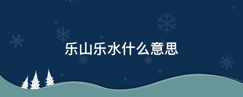 乐山乐水什么意思 乐山乐水乐生活的意思