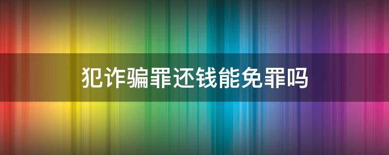 犯诈骗罪还钱能免罪吗 诈骗罪把钱还了能不判刑吗