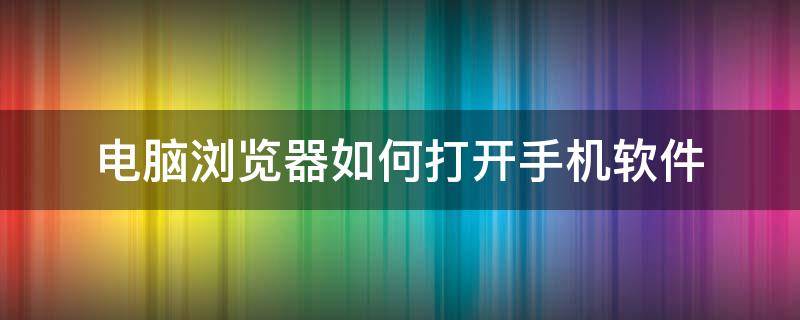 电脑浏览器如何打开手机软件（电脑浏览器用手机打开）