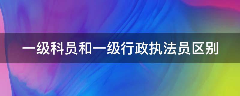 一级科员和一级行政执法员区别 一级科员和一级行政执法员区别大吗