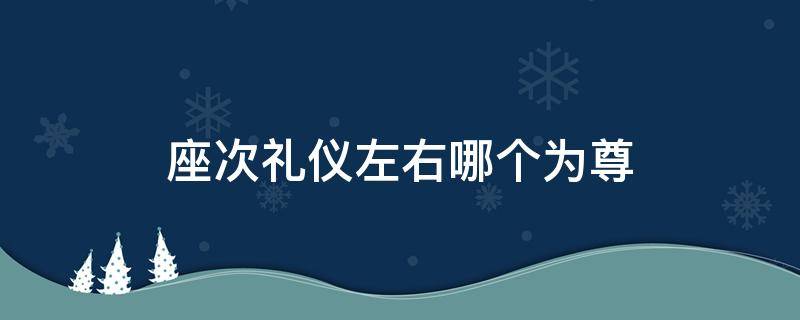 座次礼仪左右哪个为尊（古代座次礼仪左右哪个为尊）