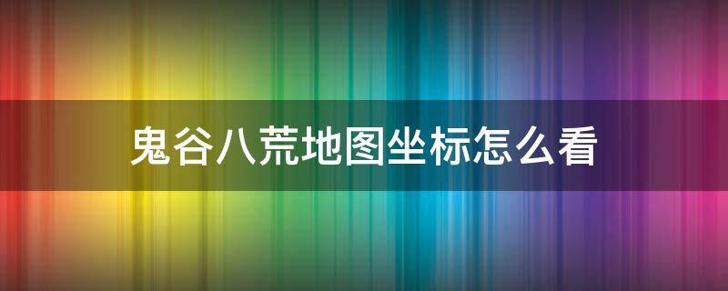 鬼谷八荒地图坐标怎么看（鬼谷八荒 地图坐标）