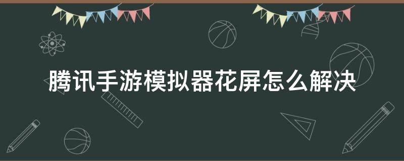 腾讯手游模拟器花屏怎么解决（腾讯手游助手玩游戏花屏怎么办）