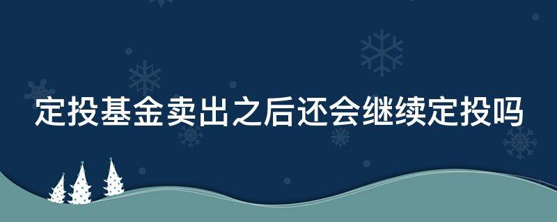 定投基金卖出之后还会继续定投吗（定投基金卖出后继续定投还是一只定投）