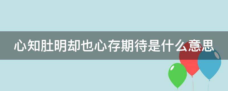 心知肚明却也心存期待是什么意思 心知肚明 却也心存期待是什么意思