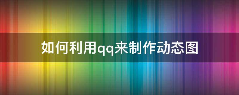 如何利用qq来制作动态图 QQ如何制作动态图