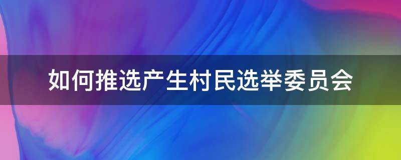 如何推选产生村民选举委员会（村选举委员会推选办法）