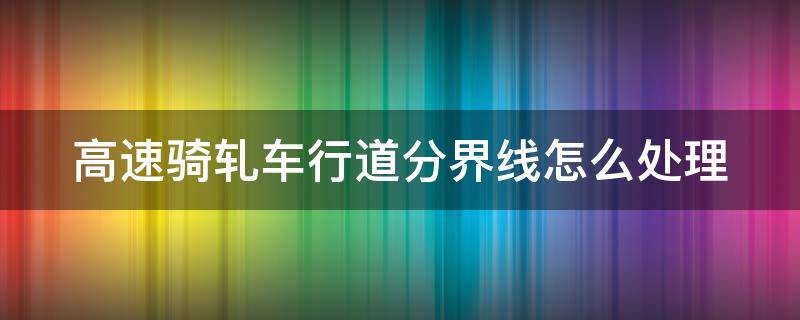 高速骑轧车行道分界线怎么处理（在高速公路骑轧车行道分界线怎么处理）