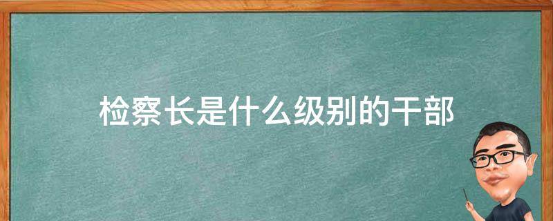 检察长是什么级别的干部 上海市区检察长是什么级别的干部