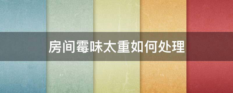 房间霉味太重如何处理 家里霉味太重怎么处理