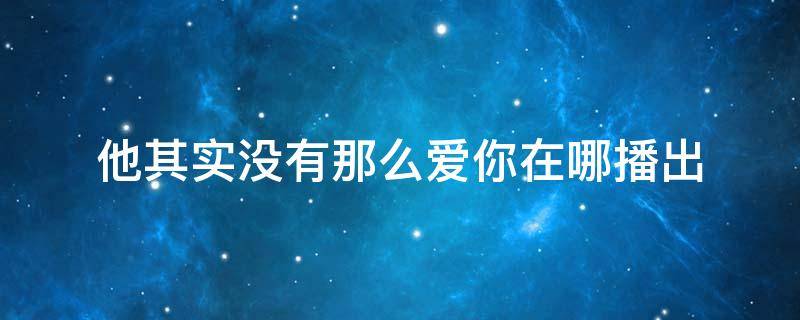 他其实没有那么爱你在哪播出 电视剧其实他并没有那么爱你