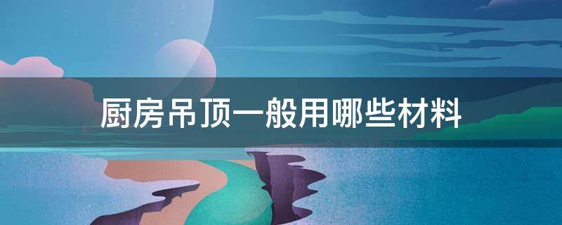 厨房吊顶一般用哪些材料 厨房吊顶一般用什么材料