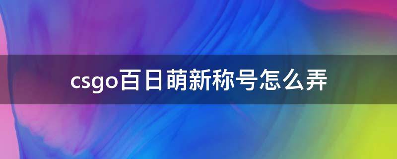 csgo百日萌新称号怎么弄 csgo百日萌新前缀怎么弄