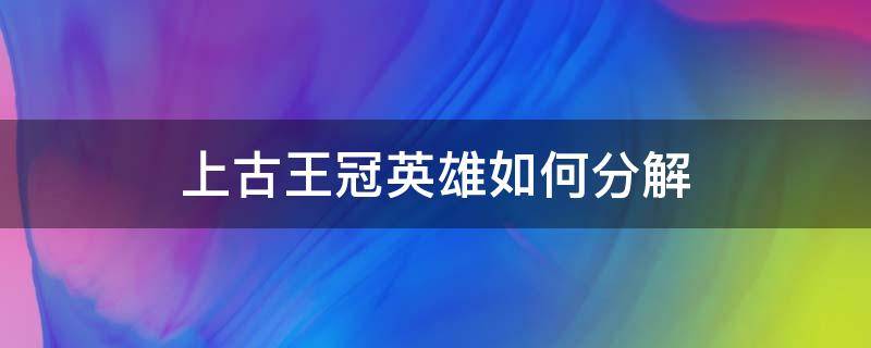 上古王冠英雄如何分解 上古王冠分解英雄换狗头