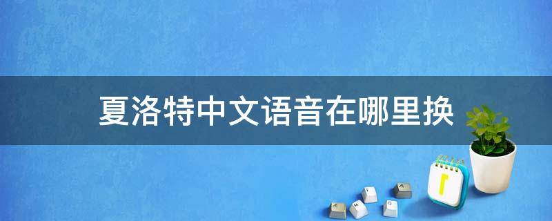 夏洛特中文语音在哪里换 夏洛特语音怎么更换