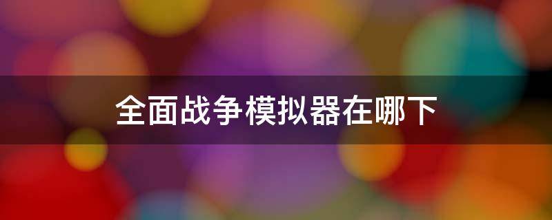 全面战争模拟器在哪下（全面战争模拟器在哪下载正版手机版哪里个软件）