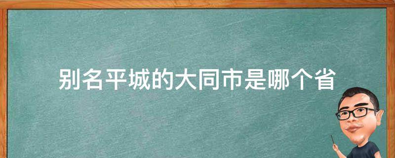 别名平城的大同市是哪个省 大同简称平城