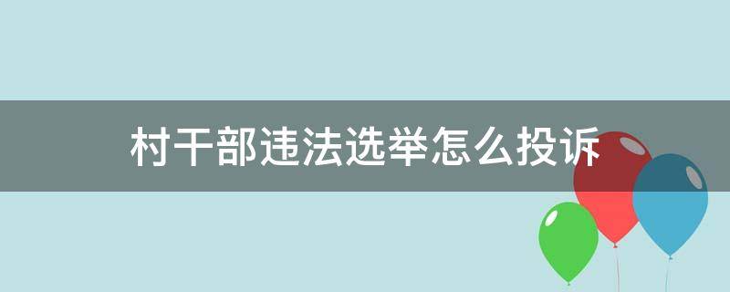 村干部违法选举怎么投诉（村干部选举违规举报电话）