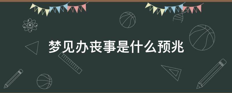 梦见办丧事是什么预兆 老是梦见办丧事是什么预兆