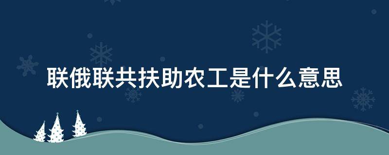 联俄联共扶助农工是什么意思 联俄联共扶助农工的意思具体是什么