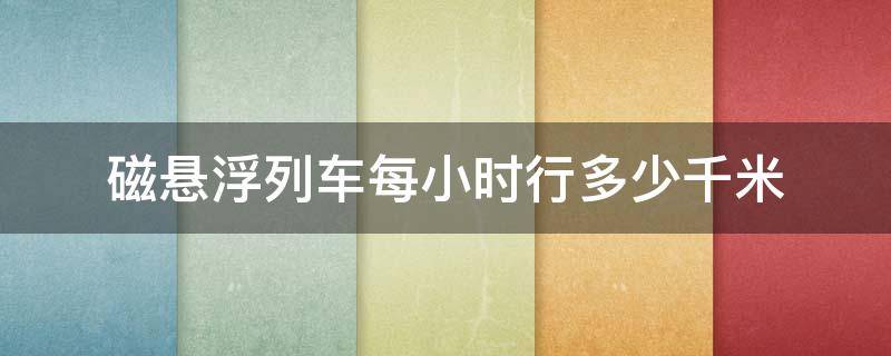 磁悬浮列车每小时行多少千米 磁悬浮列车每秒多少千米