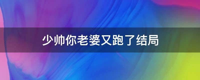 少帅你老婆又跑了结局 少帅你老婆又跑了结局是he吗