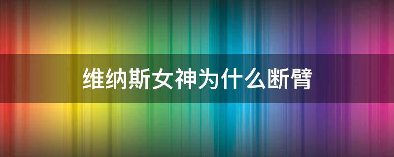 维纳斯女神为什么断臂（维纳斯女神像 为什么是断臂）