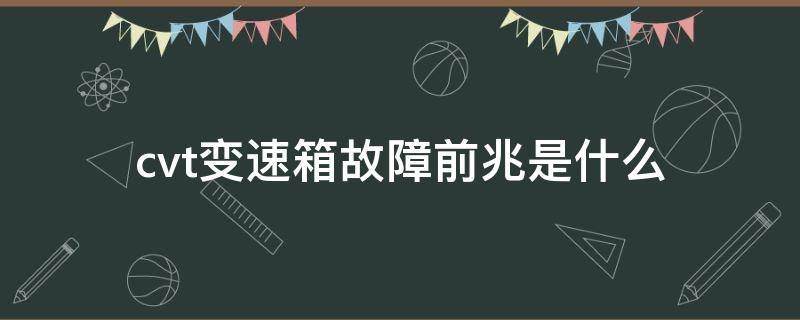 cvt变速箱故障前兆是什么（cvt变速箱常见故障及诊断）