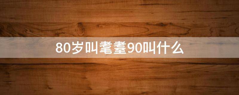 80岁叫耄耋90叫什么（80岁叫耄耋,100岁叫什么）