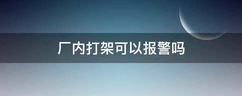 厂内打架可以报警吗（厂里打架报警怎么处理）