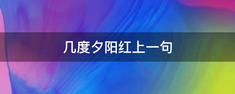 几度夕阳红上一句 几度夕阳红词句