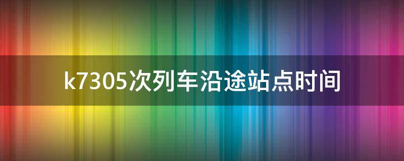 k7305次列车沿途站点时间 k7305次列车经过的站点时间表