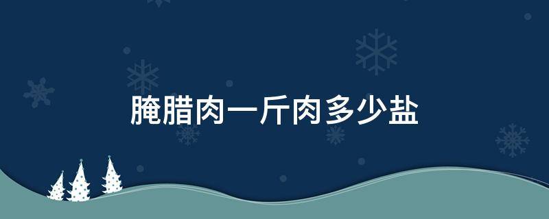 腌腊肉一斤肉多少盐 腌腊肉一斤肉多少盐才合