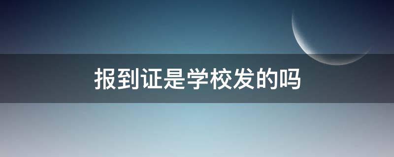 报到证是学校发的吗 毕业报到证是学校发的吗