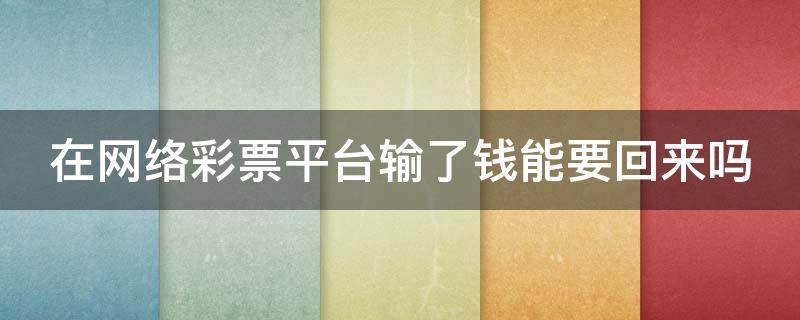 在网络彩票平台输了钱能要回来吗（在网络彩票平台输了钱能要回来吗怎么办）