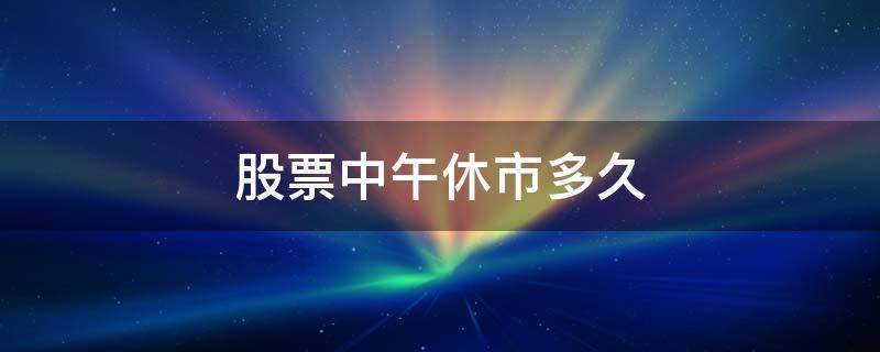股票中午休市多久（股票午间休市多久）