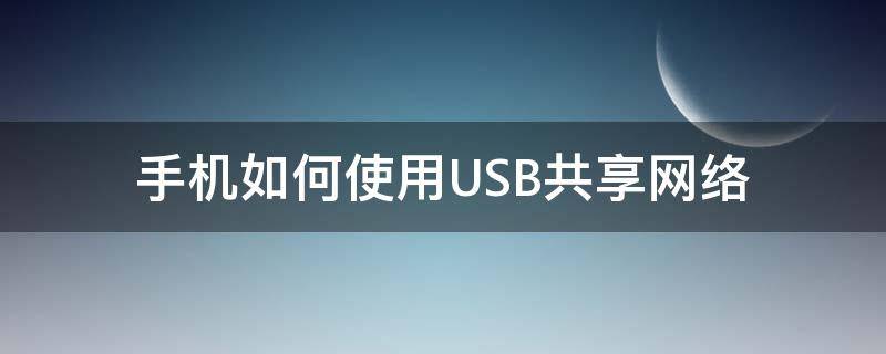 手机如何使用USB共享网络（手机怎么共享usb网络）