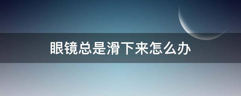 眼镜总是滑下来怎么办（眼镜老是滑下去）