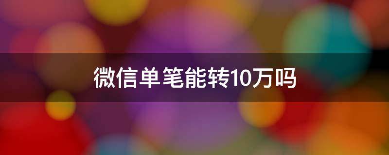 微信单笔能转10万吗（微信一笔能转10万吗）