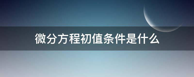 微分方程初值条件是什么（偏微分方程的初值条件）