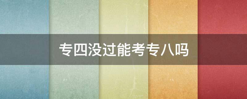 专四没过能考专八吗 专四没考过可以考专八吗