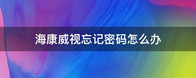 海康威视忘记密码怎么办 海康威视设置密码忘记了怎么办