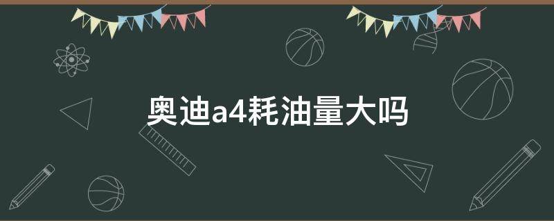 奥迪a4耗油量大吗 奥迪a4的油耗到底有多少