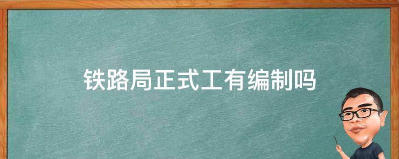 铁路局正式工有编制吗 铁路局都是正式工吗