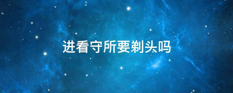 进看守所要剃头吗 醉驾进看守所要剃头吗