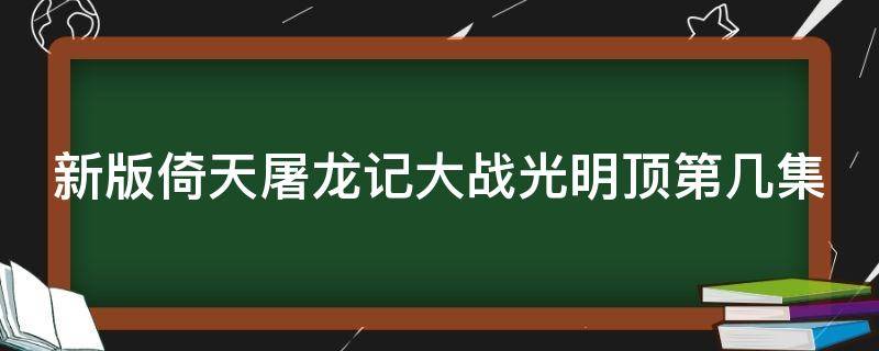 新版倚天屠龙记大战光明顶第几集（新版倚天屠龙记光明顶之战是第几集）