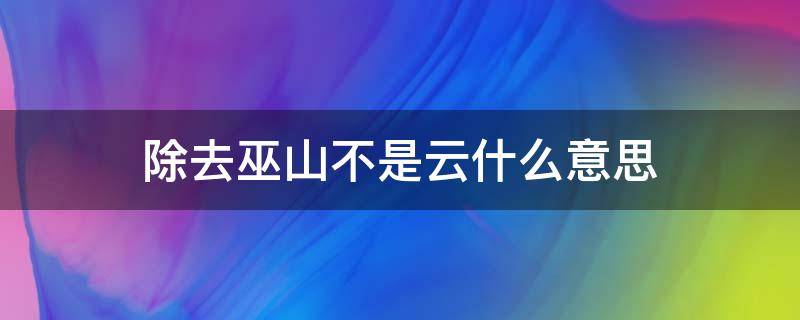 除去巫山不是云什么意思（男生说除却巫山不是云什么意思）