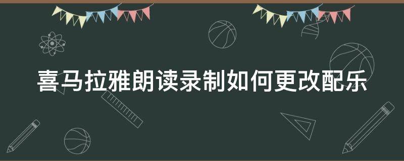 喜马拉雅朗读录制如何更改配乐（喜马拉雅朗读录制如何更改配乐呢）