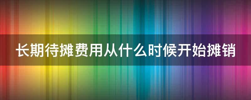 长期待摊费用从什么时候开始摊销 长期待摊费用从什么时候开始摊销分录